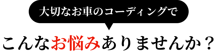 大切なお車のコーディングでこんなお悩みありませんか